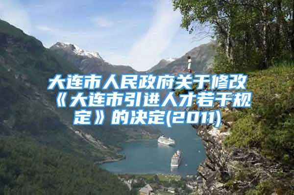 大連市人民政府關(guān)于修改《大連市引進(jìn)人才若干規(guī)定》的決定(2011)