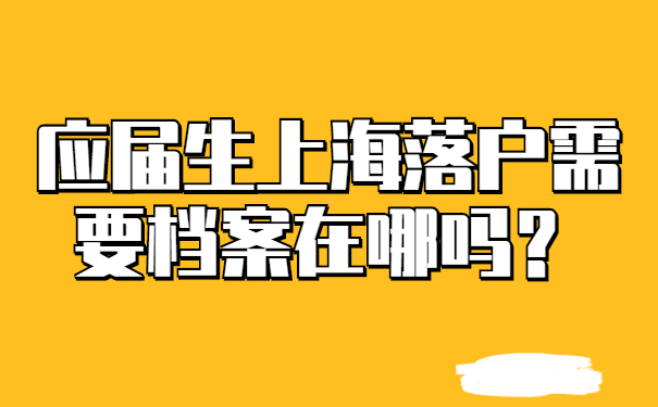 應(yīng)屆生上海落戶需要檔案在哪嗎？