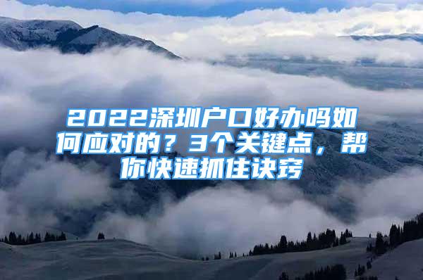 2022深圳戶口好辦嗎如何應(yīng)對的？3個關(guān)鍵點，幫你快速抓住訣竅