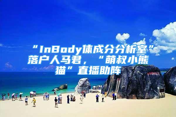 “InBody體成分分析室”落戶人馬君，“萌叔小熊貓”直播助陣