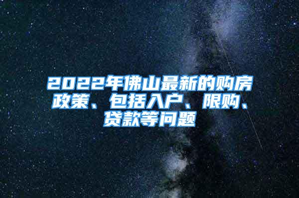 2022年佛山最新的購房政策、包括入戶、限購、貸款等問題