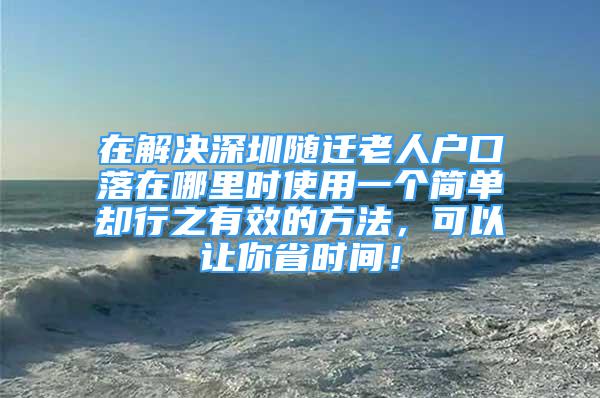 在解決深圳隨遷老人戶口落在哪里時使用一個簡單卻行之有效的方法，可以讓你省時間！