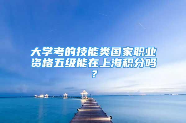 大學(xué)考的技能類國家職業(yè)資格五級能在上海積分嗎？