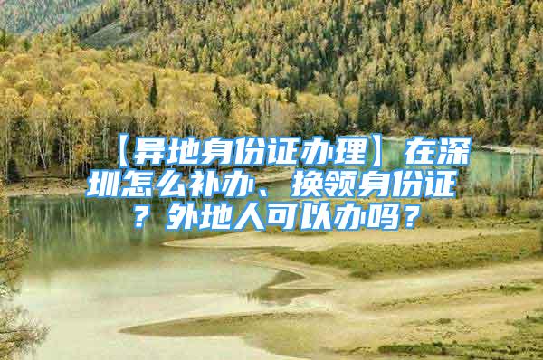 【異地身份證辦理】在深圳怎么補辦、換領(lǐng)身份證？外地人可以辦嗎？