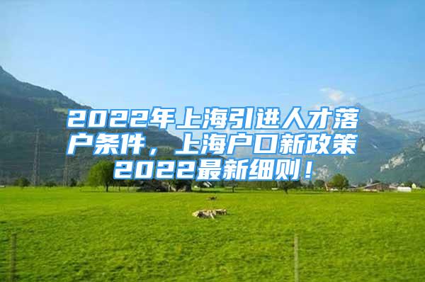 2022年上海引進人才落戶條件，上海戶口新政策2022最新細則！