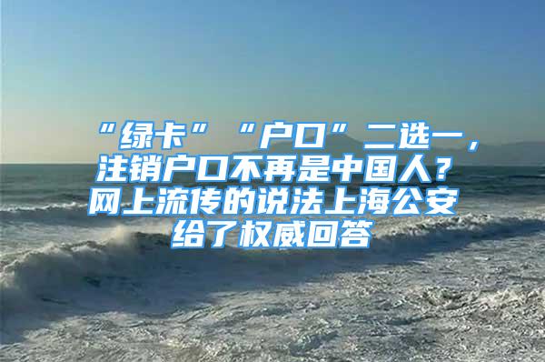 “綠卡”“戶口”二選一，注銷戶口不再是中國人？網(wǎng)上流傳的說法上海公安給了權(quán)威回答