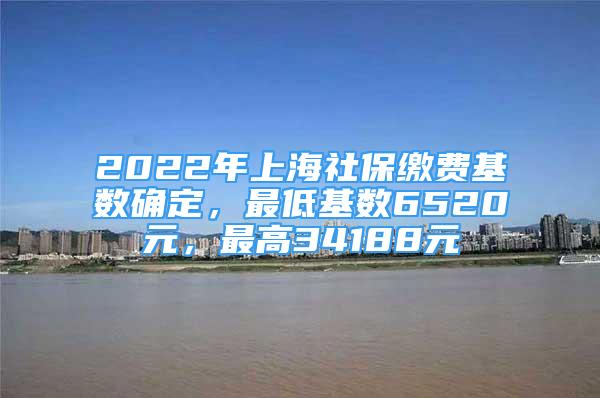 2022年上海社保繳費(fèi)基數(shù)確定，最低基數(shù)6520元，最高34188元