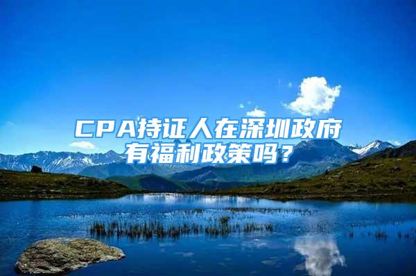 CPA持證人在深圳政府有福利政策嗎？