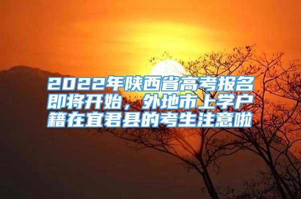 2022年陜西省高考報(bào)名即將開(kāi)始，外地市上學(xué)戶(hù)籍在宜君縣的考生注意啦