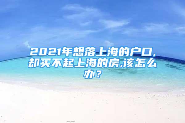 2021年想落上海的戶口,卻買不起上海的房,該怎么辦？