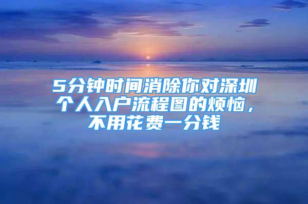 5分鐘時(shí)間消除你對深圳個(gè)人入戶流程圖的煩惱，不用花費(fèi)一分錢