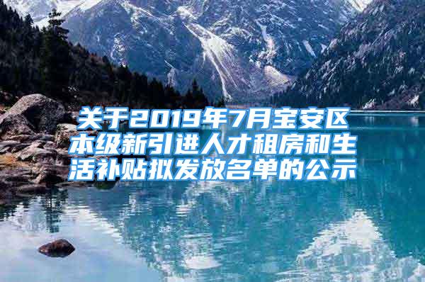 關于2019年7月寶安區(qū)本級新引進人才租房和生活補貼擬發(fā)放名單的公示