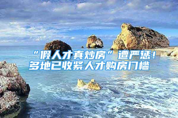 “假人才真炒房”遭嚴(yán)懲！多地已收緊人才購房門檻