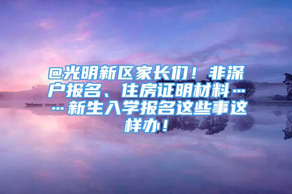 @光明新區(qū)家長們！非深戶報名、住房證明材料……新生入學(xué)報名這些事這樣辦！