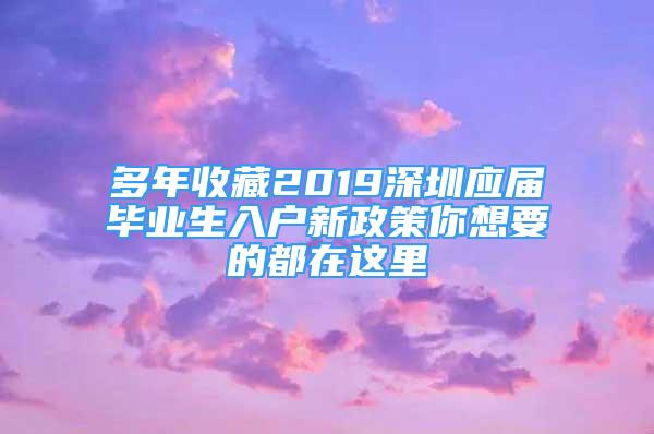 多年收藏2019深圳應(yīng)屆畢業(yè)生入戶新政策你想要的都在這里