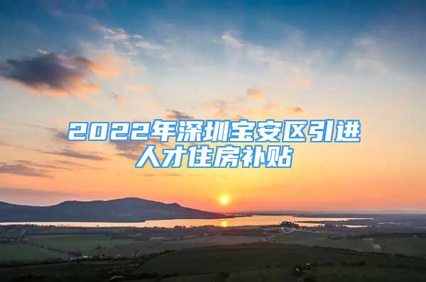 2022年深圳寶安區(qū)引進人才住房補貼