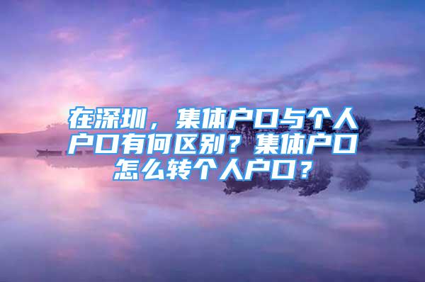 在深圳，集體戶口與個(gè)人戶口有何區(qū)別？集體戶口怎么轉(zhuǎn)個(gè)人戶口？