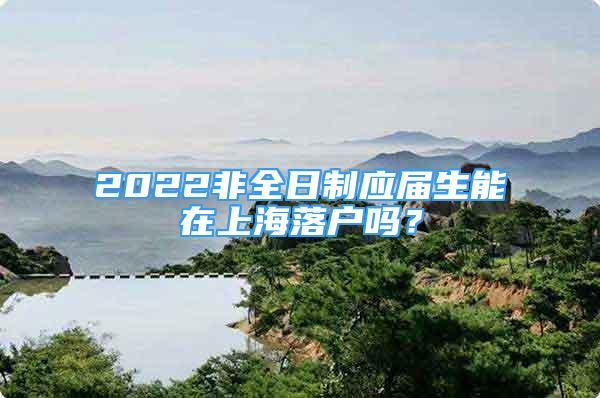 2022非全日制應(yīng)屆生能在上海落戶嗎？