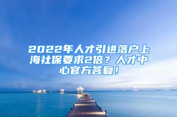 2022年人才引進落戶上海社保要求2倍？人才中心官方答復(fù)！