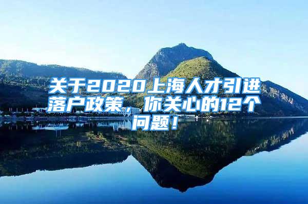 關(guān)于2020上海人才引進(jìn)落戶政策，你關(guān)心的12個(gè)問題！