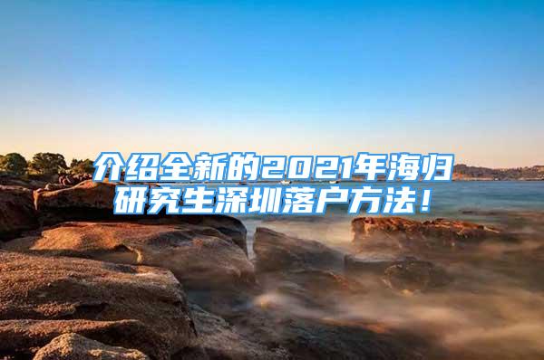 介紹全新的2021年海歸研究生深圳落戶方法！