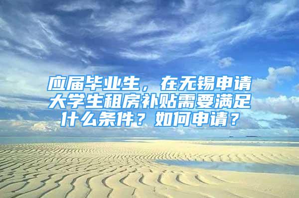 應屆畢業(yè)生，在無錫申請大學生租房補貼需要滿足什么條件？如何申請？