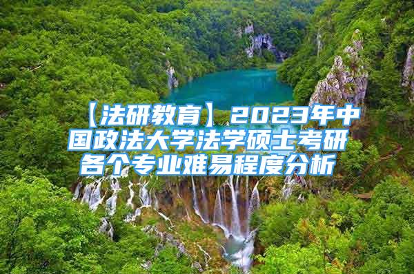 【法研教育】2023年中國政法大學(xué)法學(xué)碩士考研各個專業(yè)難易程度分析