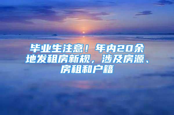 畢業(yè)生注意！年內(nèi)20余地發(fā)租房新規(guī)，涉及房源、房租和戶籍