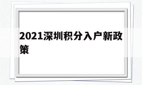 2021深圳積分入戶新政策(2021年深圳積分入戶最新政策) 深圳積分入戶條件