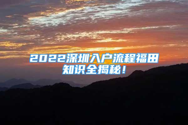 2022深圳入戶流程福田知識(shí)全揭秘！