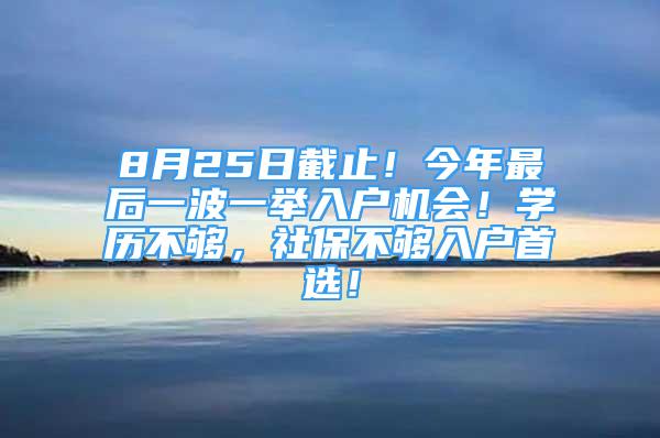 8月25日截止！今年最后一波一舉入戶機(jī)會(huì)！學(xué)歷不夠，社保不夠入戶首選！