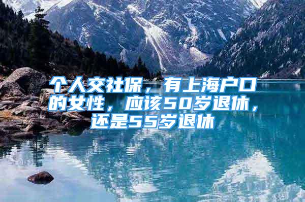 個人交社保，有上海戶口的女性，應該50歲退休，還是55歲退休