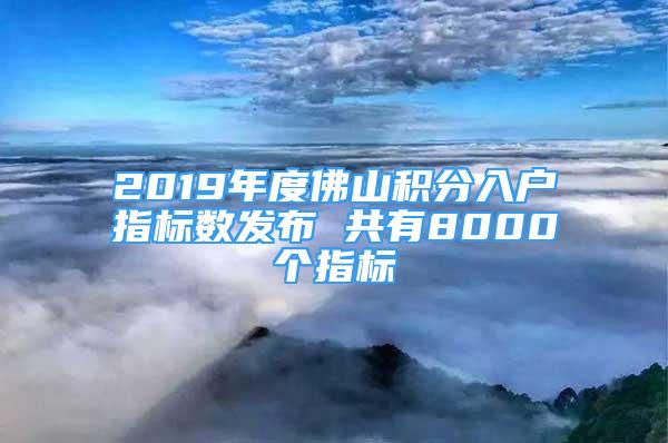 2019年度佛山積分入戶指標數(shù)發(fā)布 共有8000個指標