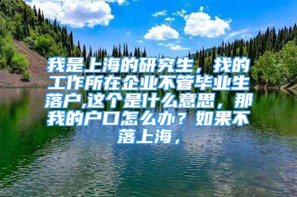 我是上海的研究生，找的工作所在企業(yè)不管畢業(yè)生落戶,這個(gè)是什么意思，那我的戶口怎么辦？如果不落上海，