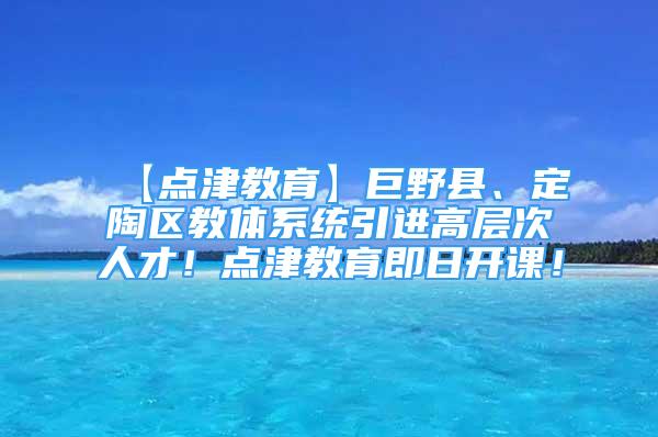 【點津教育】巨野縣、定陶區(qū)教體系統(tǒng)引進(jìn)高層次人才！點津教育即日開課！