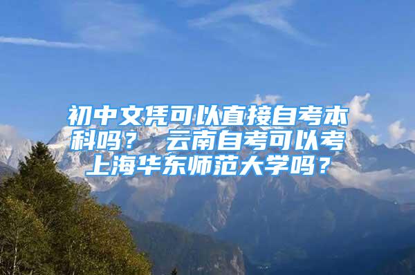 初中文憑可以直接自考本科嗎？ 云南自考可以考上海華東師范大學(xué)嗎？