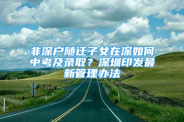 非深戶隨遷子女在深如何中考及錄??？深圳印發(fā)最新管理辦法