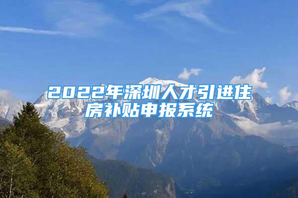 2022年深圳人才引進住房補貼申報系統(tǒng)