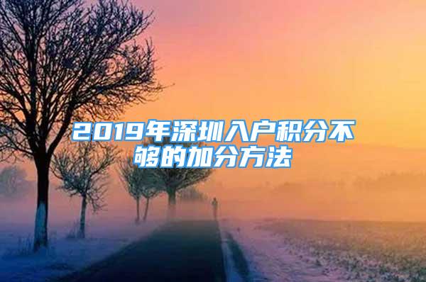 2019年深圳入戶積分不夠的加分方法