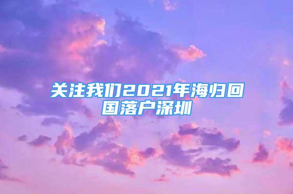 關(guān)注我們2021年海歸回國(guó)落戶深圳