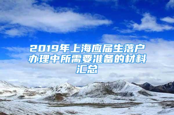 2019年上海應(yīng)屆生落戶辦理中所需要準(zhǔn)備的材料匯總