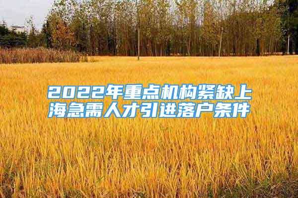 2022年重點(diǎn)機(jī)構(gòu)緊缺上海急需人才引進(jìn)落戶條件