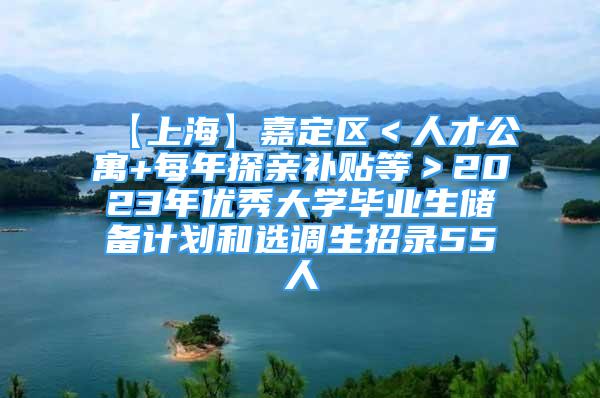 【上?！考味▍^(qū)＜人才公寓+每年探親補(bǔ)貼等＞2023年優(yōu)秀大學(xué)畢業(yè)生儲備計(jì)劃和選調(diào)生招錄55人