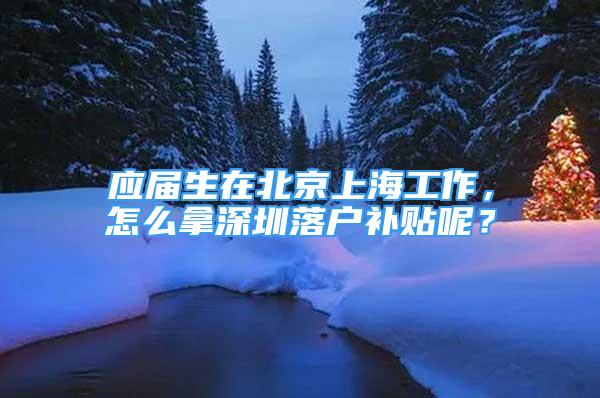 應(yīng)屆生在北京上海工作，怎么拿深圳落戶補(bǔ)貼呢？