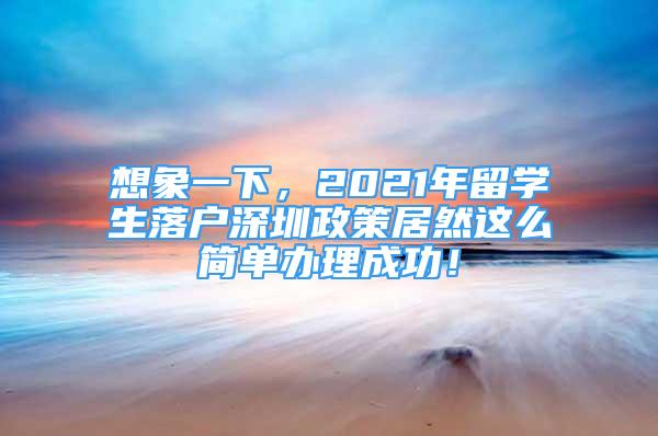 想象一下，2021年留學(xué)生落戶深圳政策居然這么簡(jiǎn)單辦理成功！