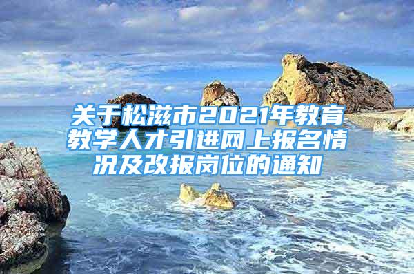 關于松滋市2021年教育教學人才引進網(wǎng)上報名情況及改報崗位的通知