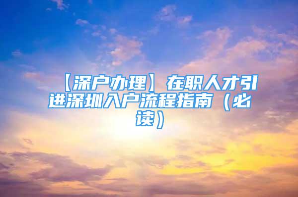 【深戶辦理】在職人才引進(jìn)深圳入戶流程指南（必讀）