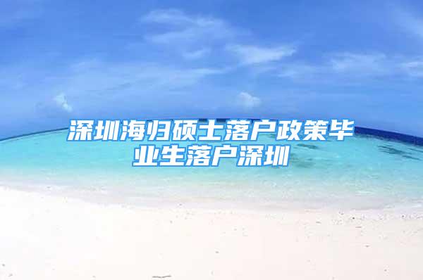 深圳海歸碩士落戶政策畢業(yè)生落戶深圳