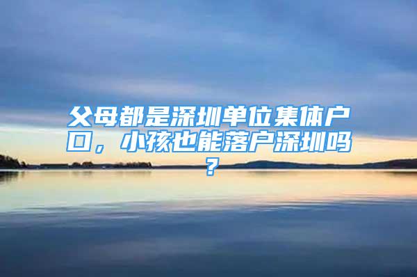 父母都是深圳單位集體戶口，小孩也能落戶深圳嗎？