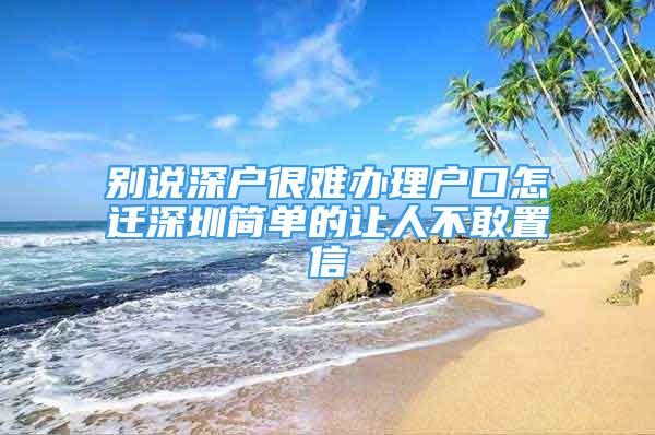 別說深戶很難辦理戶口怎遷深圳簡(jiǎn)單的讓人不敢置信